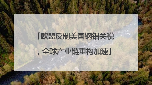欧盟反制美国钢铝关税,全球产业链重构加速