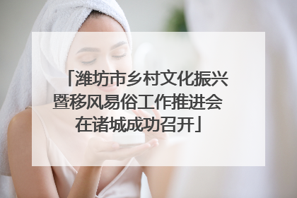 潍坊市乡村文化振兴暨移风易俗工作推进会在诸城成功召开