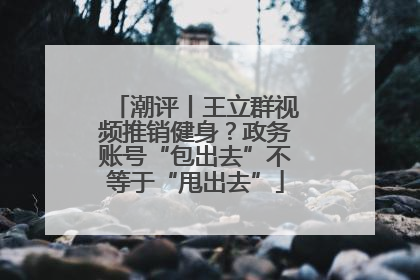 潮评丨王立群视频推销健身？政务账号“包出去”不等于“甩出去”