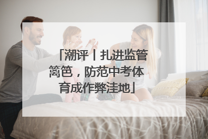 潮评丨扎进监管篱笆，防范中考体育成作弊洼地