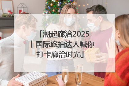 潮起廊洽2025丨国际旅拍达人喊你打卡廊洽时光
