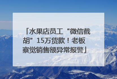 水果店员工“微信截胡”15万货款！老板察觉销售额异常报警