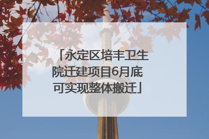 永定区培丰卫生院迁建项目6月底可实现整体搬迁