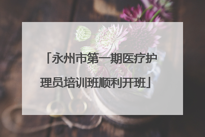 永州市第一期医疗护理员培训班顺利开班