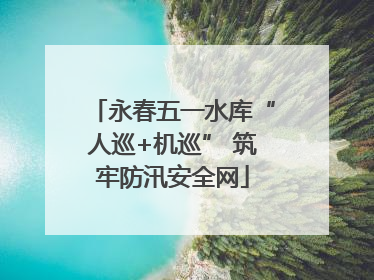 永春五一水库“人巡+机巡” 筑牢防汛安全网