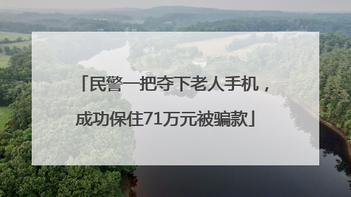 民警一把夺下老人手机，成功保住71万元被骗款