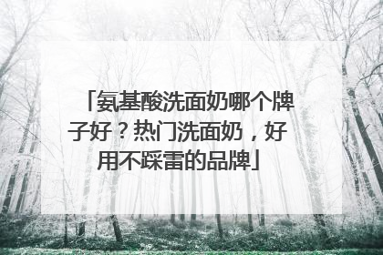 氨基酸洗面奶哪个牌子好？热门洗面奶，好用不踩雷的品牌