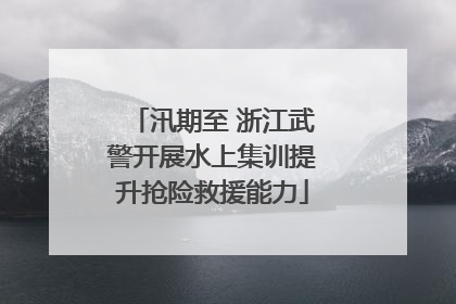 汛期至 浙江武警开展水上集训提升抢险救援能力