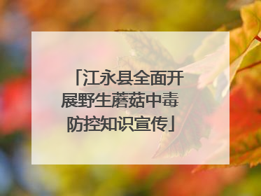 江永县全面开展野生蘑菇中毒防控知识宣传
