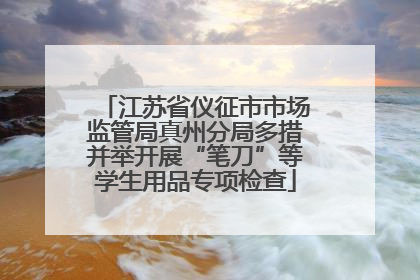 江苏省仪征市市场监管局真州分局多措并举开展“笔刀”等学生用品专项检查