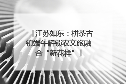 江苏如东：栟茶古镇端午解锁农文旅融合“新花样”