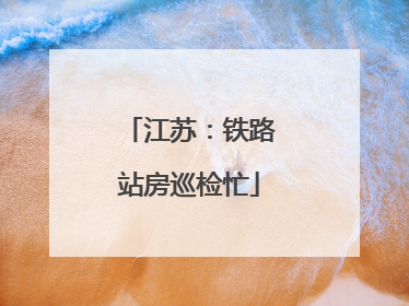 江苏：铁路站房巡检忙