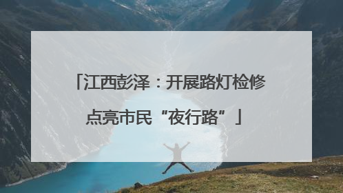 江西彭泽：开展路灯检修 点亮市民“夜行路”
