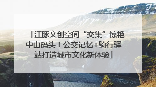 江豚文创空间“交集”惊艳中山码头！公交记忆+骑行驿站打造城市文化新体验