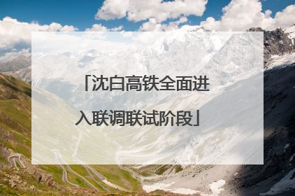 沈白高铁全面进入联调联试阶段