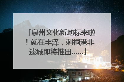泉州文化新地标来啦！就在丰泽，刺桐港非遗城即将推出……