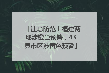 注意防范！福建两地涉橙色预警，43县市区涉黄色预警