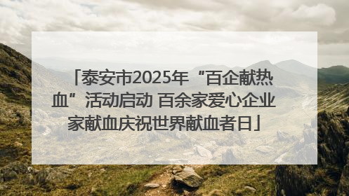 泰安市2025年“百企献热血”活动启动 百余家爱心企业家献血庆祝世界献血者日