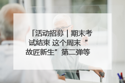 活动招募｜期末考试结束 这个周末“故匠新生”第二弹等着同学们来体验！