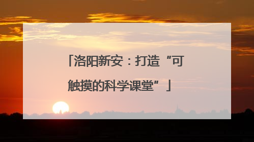 洛阳新安：打造“可触摸的科学课堂”