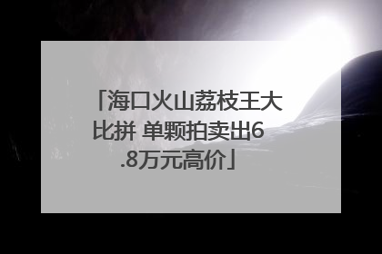 海口火山荔枝王大比拼 单颗拍卖出6.8万元高价