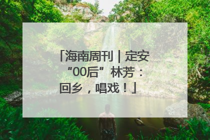 海南周刊｜定安“00后”林芳：回乡，唱戏！