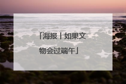 海报丨如果文物会过端午