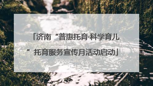 济南“普惠托育·科学育儿”托育服务宣传月活动启动