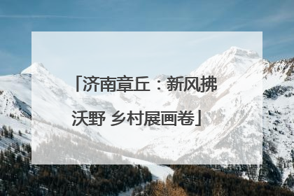 济南章丘：新风拂沃野 乡村展画卷