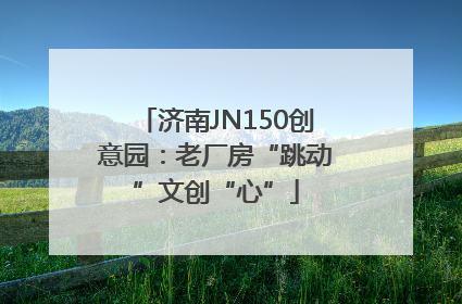 济南JN150创意园：老厂房“跳动”文创“心”