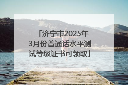 济宁市2025年3月份普通话水平测试等级证书可领取