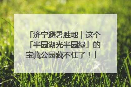 济宁避暑胜地｜这个「半园湖光半园绿」的宝藏公园藏不住了！
