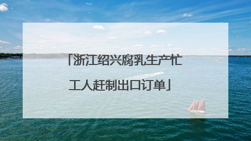 浙江绍兴腐乳生产忙 工人赶制出口订单