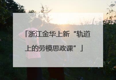 浙江金华上新“轨道上的劳模思政课”