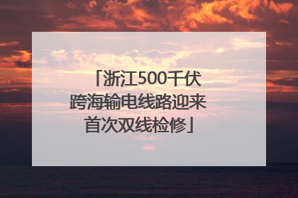 浙江500千伏跨海输电线路迎来首次双线检修