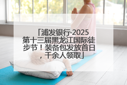 浦发银行·2025第十三届黑龙江国际徒步节！装备包发放首日，千余人领取