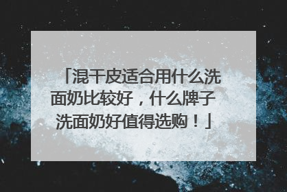 混干皮适合用什么洗面奶比较好，什么牌子洗面奶好值得选购！