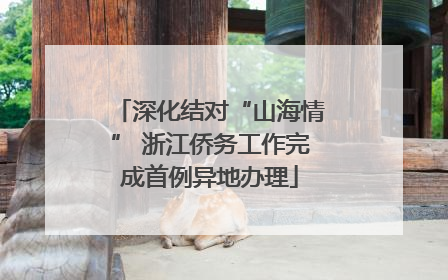 深化结对“山海情” 浙江侨务工作完成首例异地办理