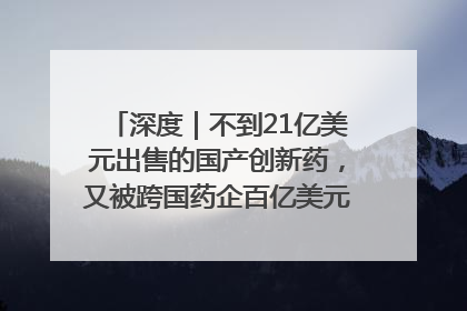 深度｜不到21亿美元出售的国产创新药，又被跨国药企百亿美元拿下，谁赚了？