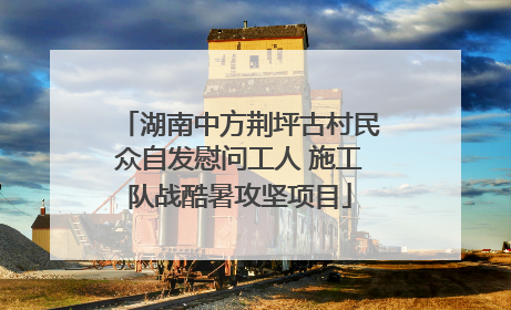 湖南中方荆坪古村民众自发慰问工人 施工队战酷暑攻坚项目