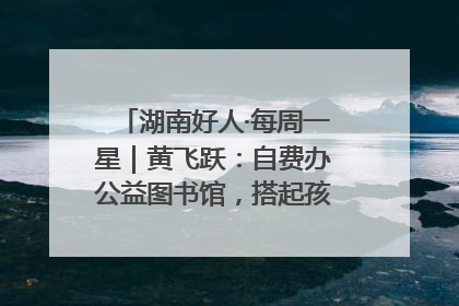 湖南好人·每周一星｜黄飞跃：自费办公益图书馆，搭起孩子们的文学梦