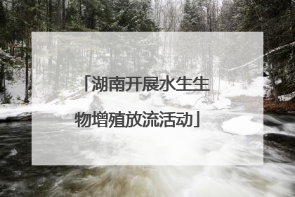 湖南开展水生生物增殖放流活动