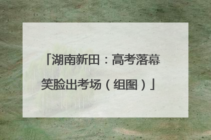 湖南新田：高考落幕 笑脸出考场（组图）