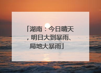 湖南：今日晴天，明日大到暴雨、局地大暴雨
