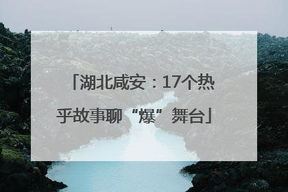 湖北咸安：17个热乎故事聊“爆”舞台