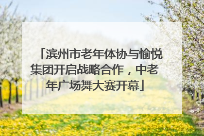 滨州市老年体协与愉悦集团开启战略合作，中老年广场舞大赛开幕