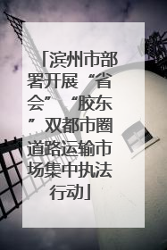 滨州市部署开展“省会”“胶东”双都市圈道路运输市场集中执法行动