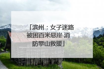 滨州：女子迷路被困百米悬崖 消防攀山救援