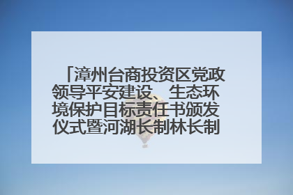 漳州台商投资区党政领导平安建设、生态环境保护目标责任书颁发仪式暨河湖长制林长制工作会议召开
