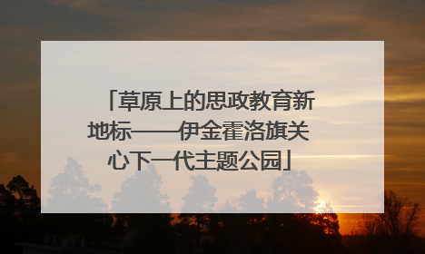 草原上的思政教育新地标——伊金霍洛旗关心下一代主题公园